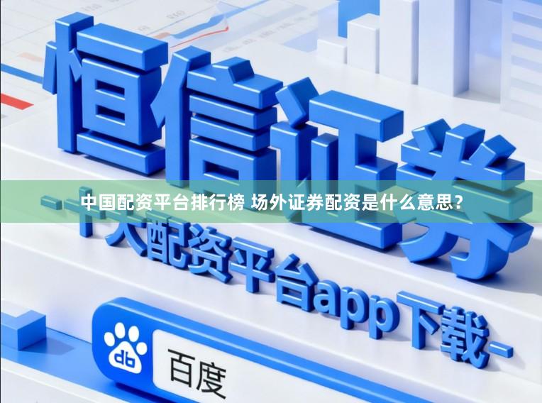 中国配资平台排行榜 场外证券配资是什么意思？