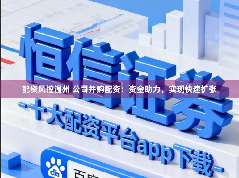 配资风控温州 公司并购配资：资金助力，实现快速扩张