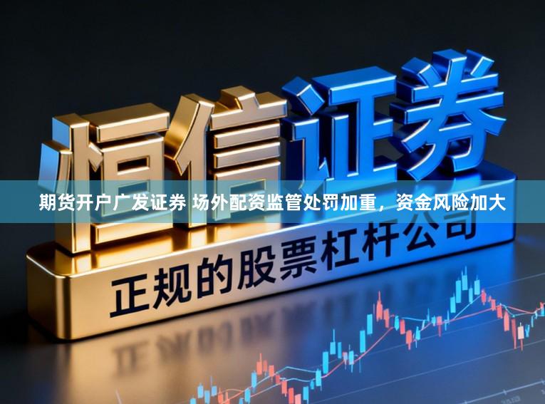 期货开户广发证券 场外配资监管处罚加重，资金风险加大