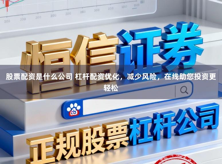 股票配资是什么公司 杠杆配资优化，减少风险，在线助您投资更轻松