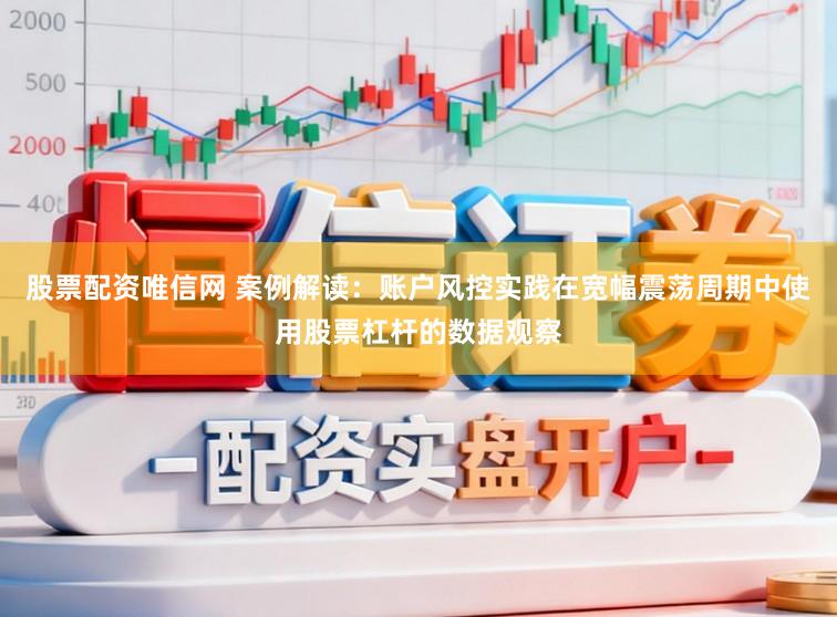股票配资唯信网 案例解读：账户风控实践在宽幅震荡周期中使用股票杠杆的数据观察