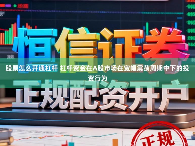 股票怎么开通杠杆 杠杆资金在A股市场在宽幅震荡周期中下的投资行为