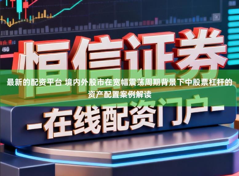 最新的配资平台 境内外股市在宽幅震荡周期背景下中股票杠杆的资产配置案例解读