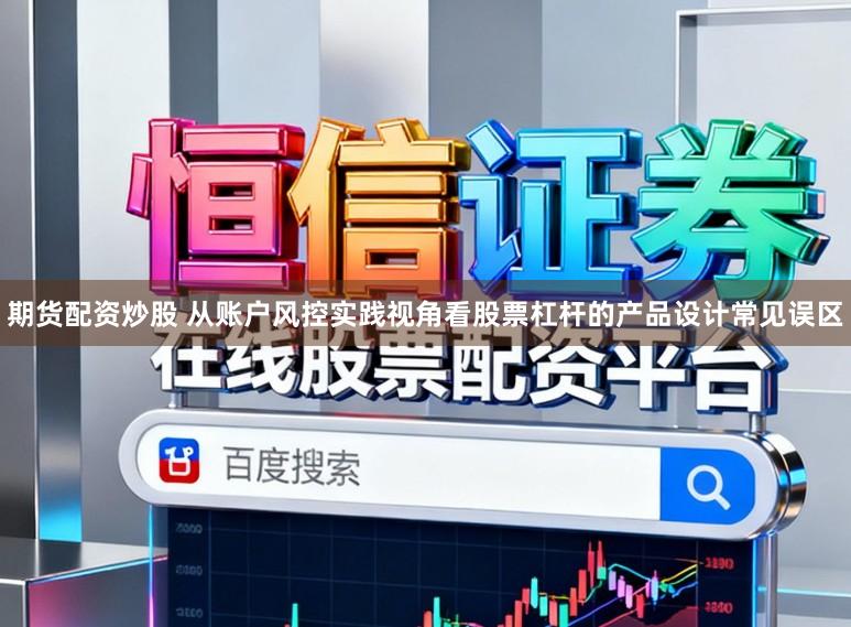 期货配资炒股 从账户风控实践视角看股票杠杆的产品设计常见误区