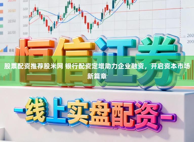 股票配资推荐股米网 银行配资定增助力企业融资，开启资本市场新篇章