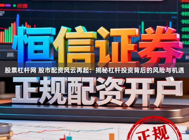 股票杠杆网 股市配资风云再起：揭秘杠杆投资背后的风险与机遇