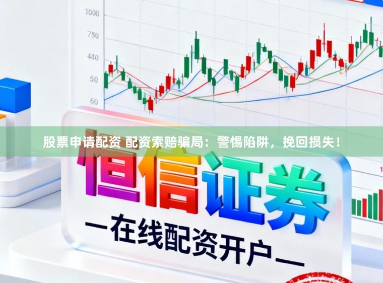 股票申请配资 配资索赔骗局：警惕陷阱，挽回损失！