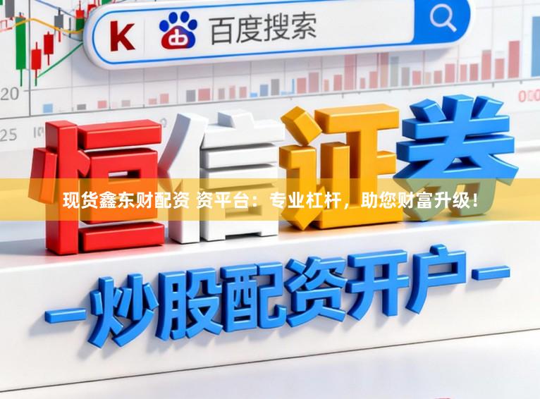 现货鑫东财配资 资平台：专业杠杆，助您财富升级！