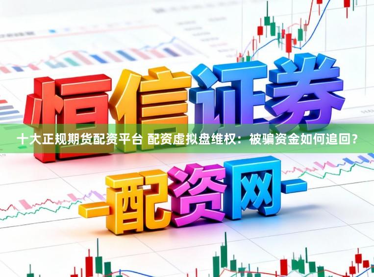 十大正规期货配资平台 配资虚拟盘维权：被骗资金如何追回？