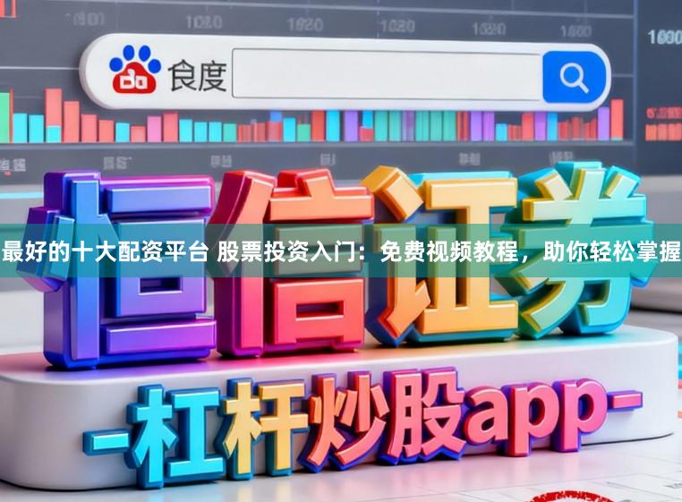 最好的十大配资平台 股票投资入门：免费视频教程，助你轻松掌握