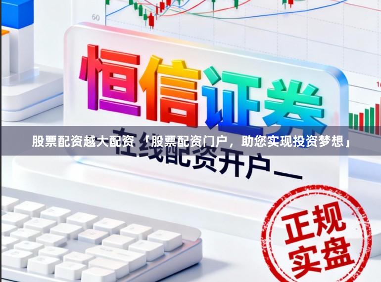 股票配资越大配资 「股票配资门户，助您实现投资梦想」