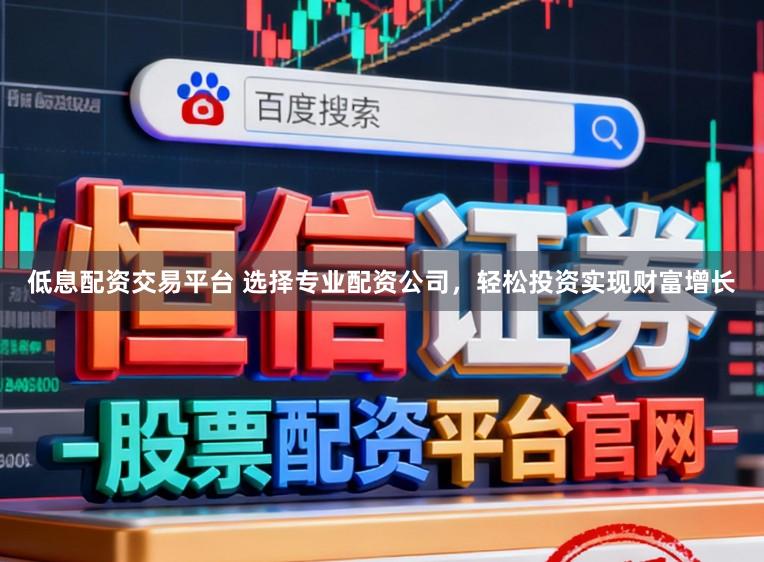 低息配资交易平台 选择专业配资公司，轻松投资实现财富增长