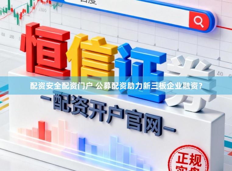 配资安全配资门户 公募配资助力新三板企业融资？