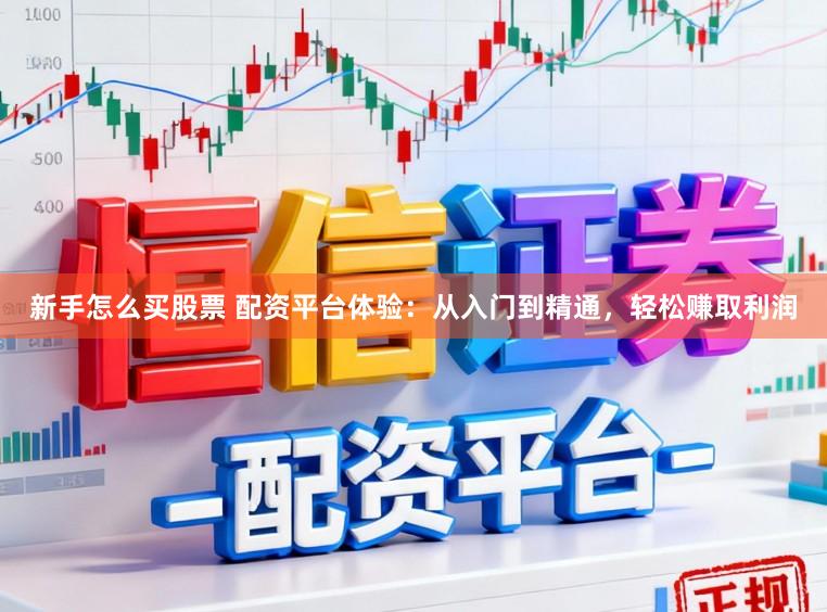 新手怎么买股票 配资平台体验：从入门到精通，轻松赚取利润