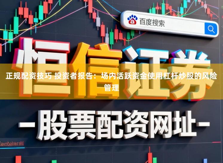 正规配资技巧 投资者报告：场内活跃资金使用杠杆炒股的风险管理